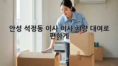 안성 석정동 이사? 이사 차량 대여로 편하게!